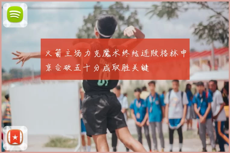 火箭主场力克魔术终结连败格林申京合砍五十分成取胜关键