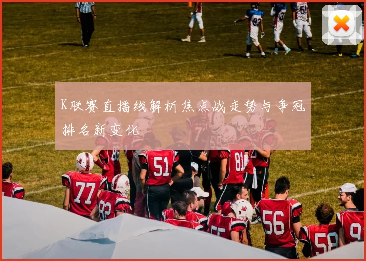 K联赛直播线解析焦点战走势与争冠排名新变化