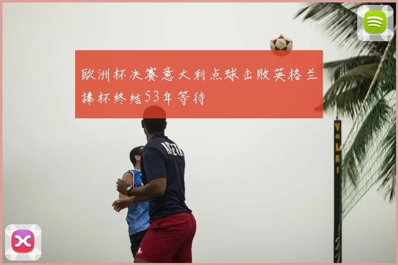 欧洲杯决赛意大利点球击败英格兰捧杯终结53年等待