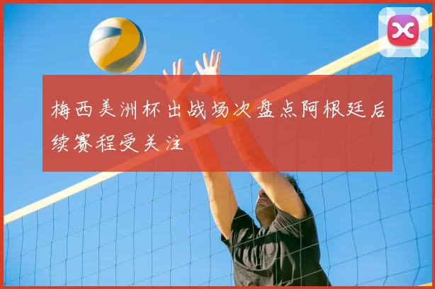 梅西美洲杯出战场次盘点阿根廷后续赛程受关注