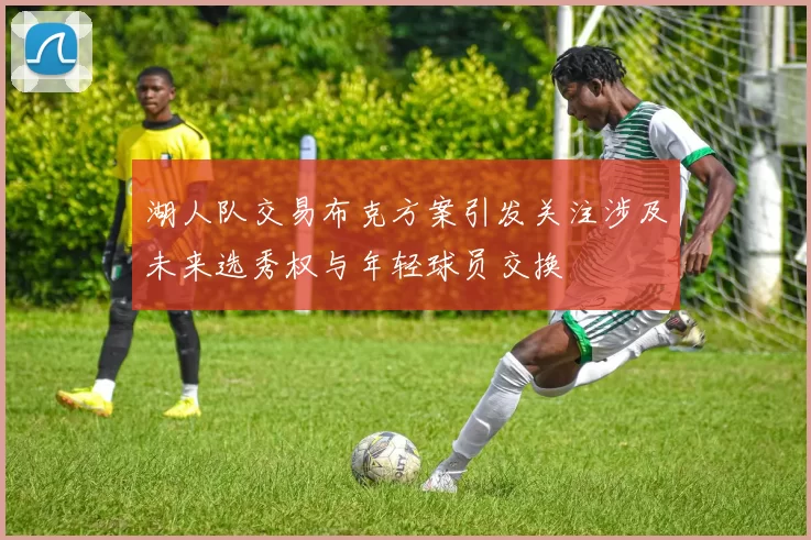 湖人队交易布克方案引发关注涉及未来选秀权与年轻球员交换