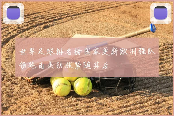 世界足球排名榜国家更新欧洲强队领跑南美劲旅紧随其后