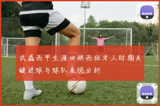 武磊西甲生涯回顾西班牙人时期关键进球与球队表现分析
