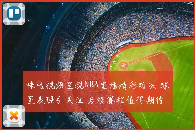 咪咕视频呈现NBA直播精彩对决 球星表现引关注 后续赛程值得期待