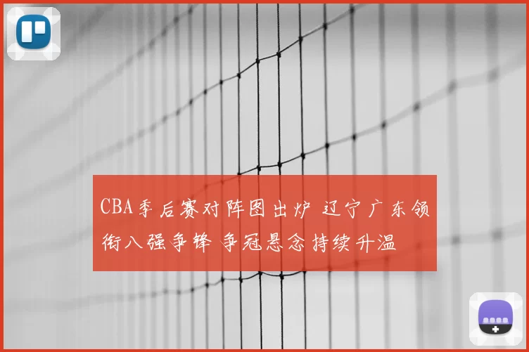 CBA季后赛对阵图出炉 辽宁广东领衔八强争锋 争冠悬念持续升温
