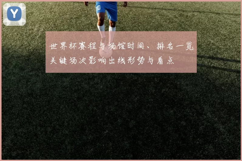 世界杯赛程与场馆时间、排名一览关键场次影响出线形势与看点