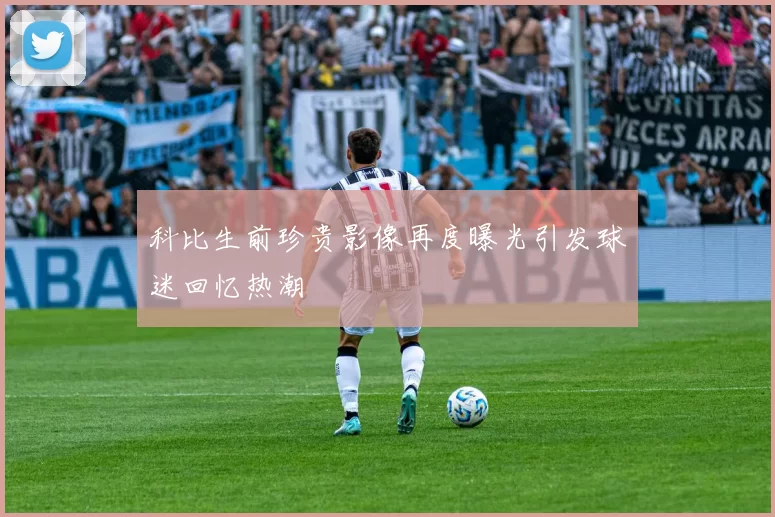 科比生前珍贵影像再度曝光引发球迷回忆热潮