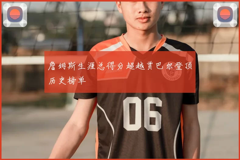 詹姆斯生涯总得分超越贾巴尔登顶历史榜单