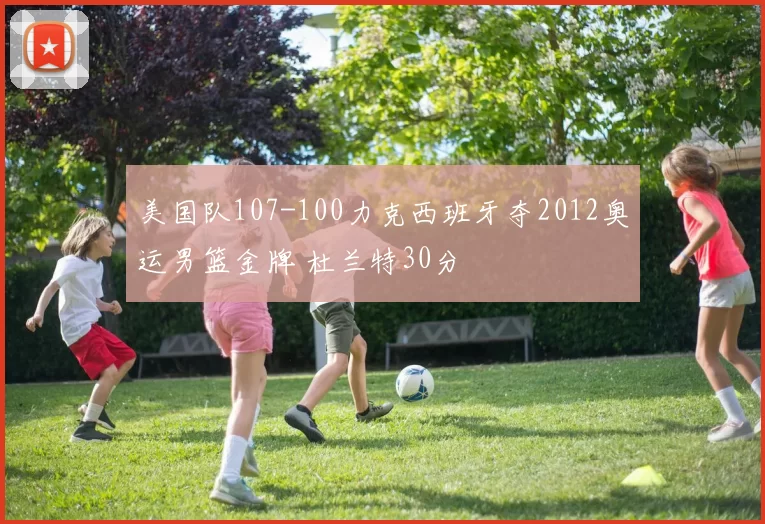 美国队107-100力克西班牙夺2012奥运男篮金牌 杜兰特30分