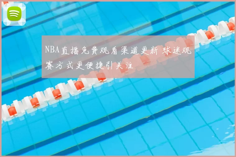 NBA直播免费观看渠道更新 球迷观赛方式更便捷引关注