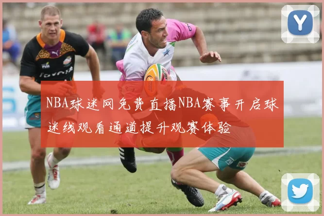 NBA球迷网免费直播NBA赛事开启球迷线观看通道提升观赛体验