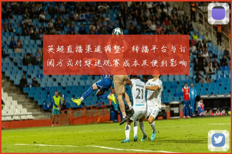 英超直播渠道调整:转播平台与订阅方式对球迷观赛成本及便利影响