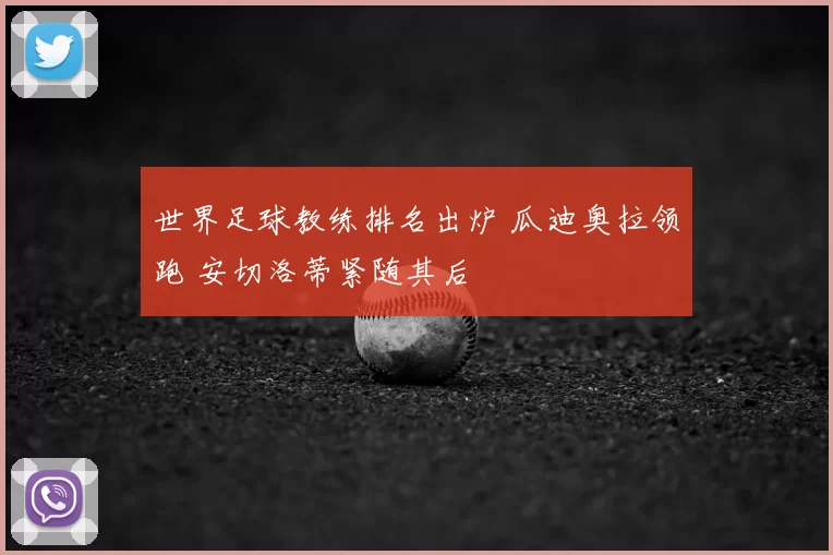世界足球教练排名出炉 瓜迪奥拉领跑 安切洛蒂紧随其后