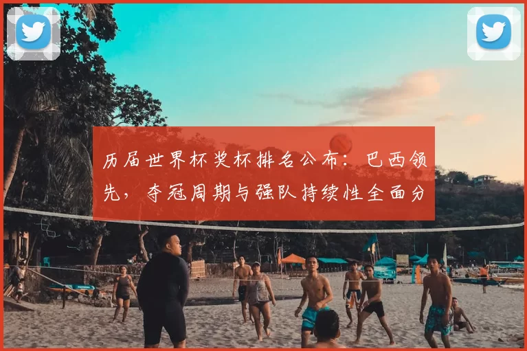 历届世界杯奖杯排名公布:巴西领先,夺冠周期与强队持续性全面分析