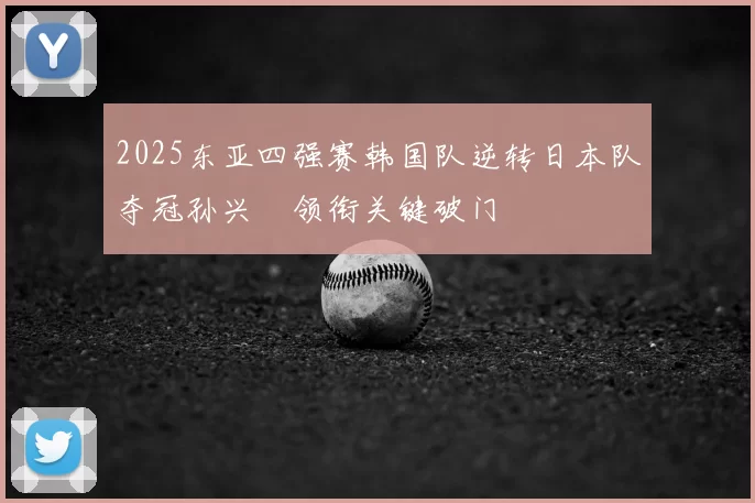 2025东亚四强赛韩国队逆转日本队夺冠孙兴慜领衔关键破门