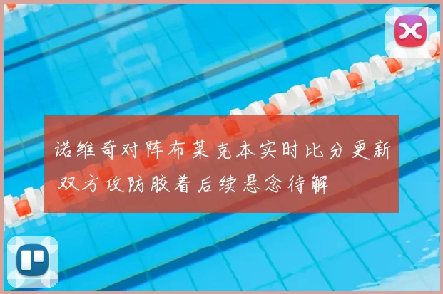 诺维奇对阵布莱克本实时比分更新 双方攻防胶着后续悬念待解