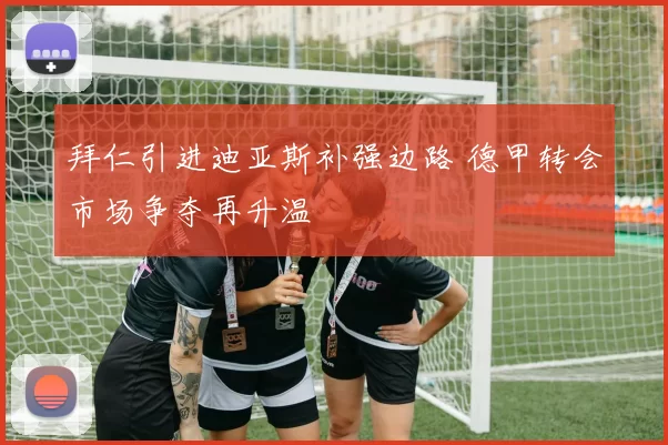 拜仁引进迪亚斯补强边路 德甲转会市场争夺再升温