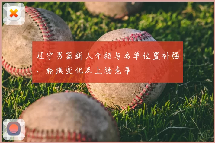 辽宁男篮新人介绍与名单位置补强、轮换变化及上场竞争