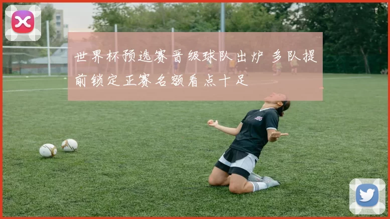 世界杯预选赛晋级球队出炉 多队提前锁定正赛名额看点十足