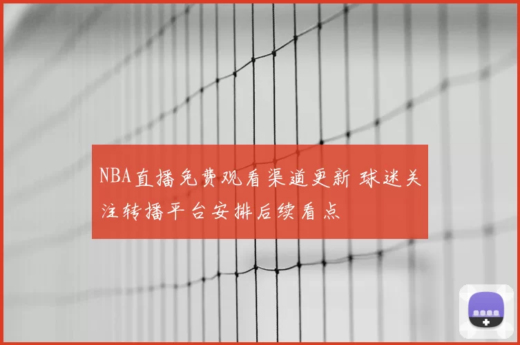 NBA直播免费观看渠道更新 球迷关注转播平台安排后续看点