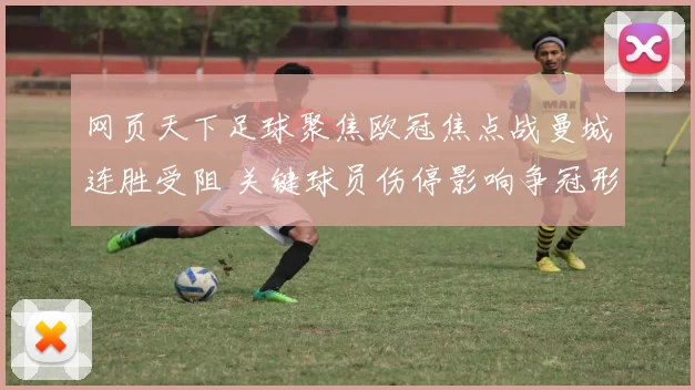 网页天下足球聚焦欧冠焦点战曼城连胜受阻 关键球员伤停影响争冠形势