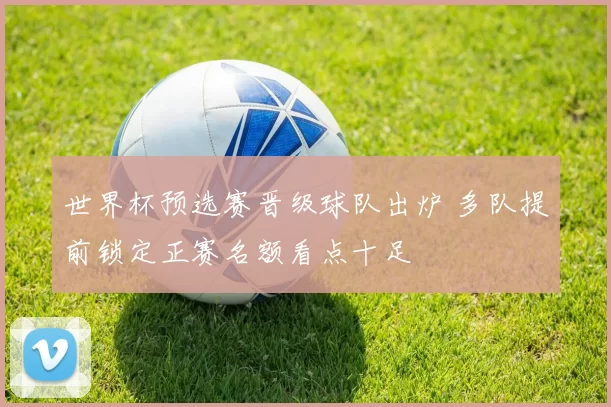 世界杯预选赛晋级球队出炉 多队提前锁定正赛名额看点十足