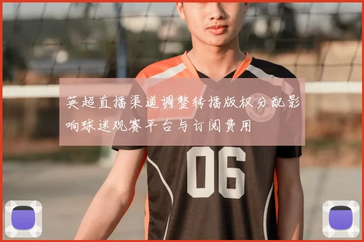 英超直播渠道调整转播版权分配影响球迷观赛平台与订阅费用