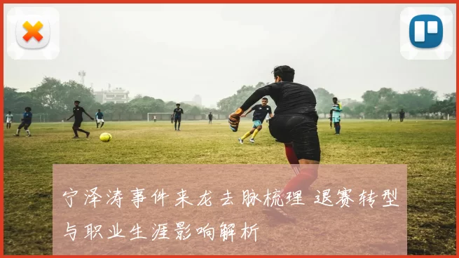 宁泽涛事件来龙去脉梳理 退赛转型与职业生涯影响解析