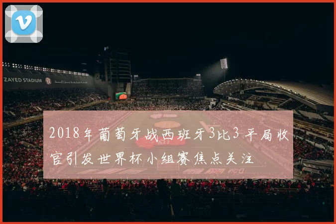 2018年葡萄牙战西班牙3比3 平局收官引发世界杯小组赛焦点关注