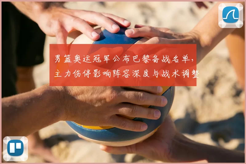 男篮奥运冠军公布巴黎备战名单,主力伤停影响阵容深度与战术调整