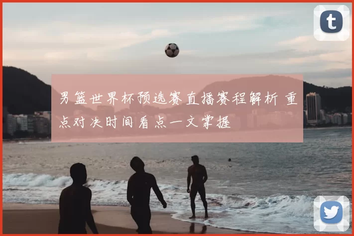 男篮世界杯预选赛直播赛程解析 重点对决时间看点一文掌握