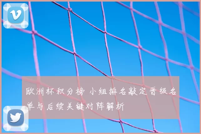 欧洲杯积分榜 小组排名敲定晋级名单与后续关键对阵解析