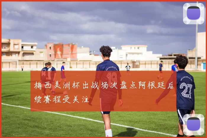 梅西美洲杯出战场次盘点阿根廷后续赛程受关注