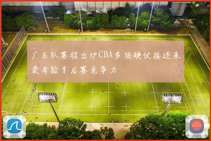 广东队赛程出炉CBA多场硬仗接连来袭考验季后赛竞争力