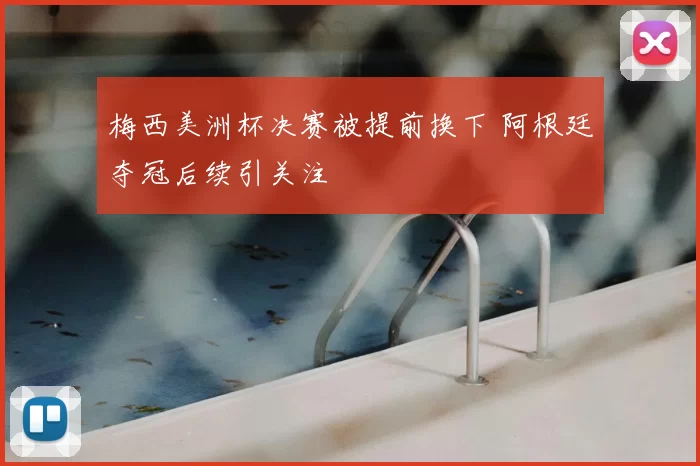 梅西美洲杯决赛被提前换下 阿根廷夺冠后续引关注