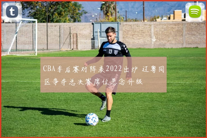 CBA季后赛对阵表2022出炉 辽粤同区争夺总决赛席位悬念升级