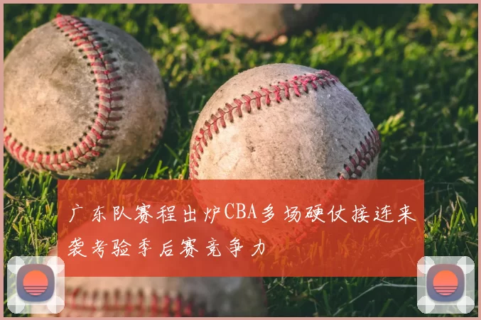 广东队赛程出炉CBA多场硬仗接连来袭考验季后赛竞争力
