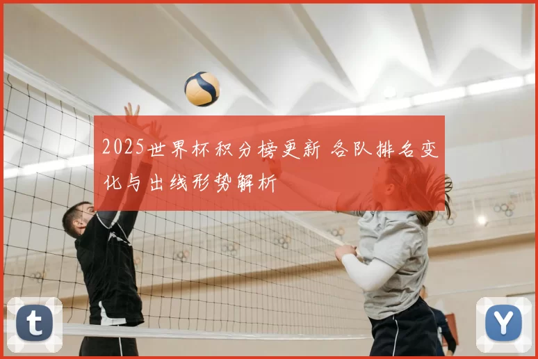 2025世界杯积分榜更新 各队排名变化与出线形势解析