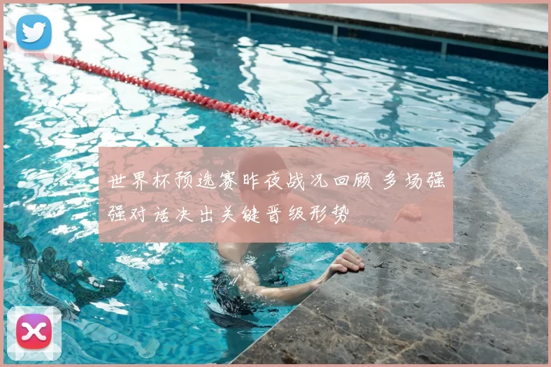 世界杯预选赛昨夜战况回顾 多场强强对话决出关键晋级形势