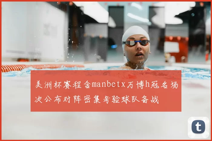 美洲杯赛程含manbetx万博h冠名场次公布对阵密集考验球队备战
