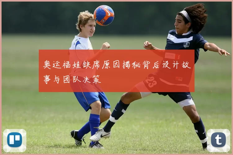 奥运福娃缺席原因揭秘背后设计故事与团队决策