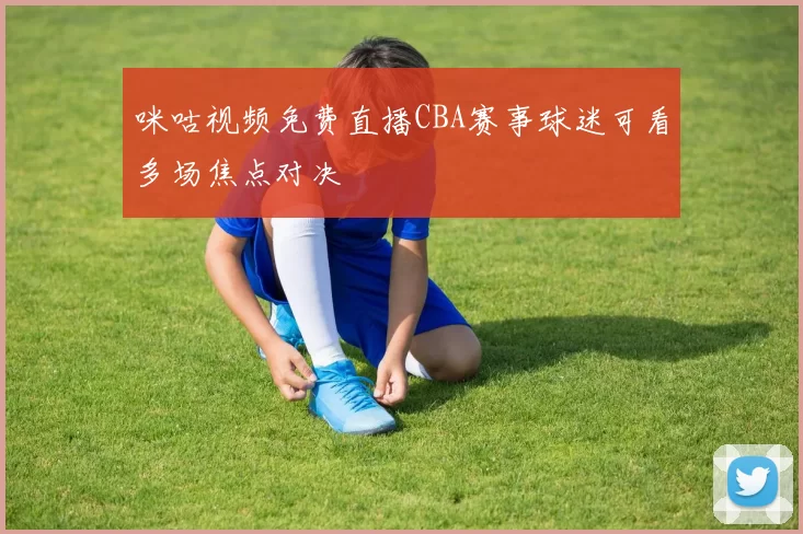 咪咕视频免费直播CBA赛事球迷可看多场焦点对决